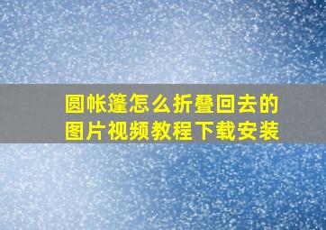 圆帐篷怎么折叠回去的图片视频教程下载安装