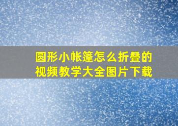 圆形小帐篷怎么折叠的视频教学大全图片下载