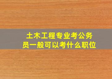 土木工程专业考公务员一般可以考什么职位