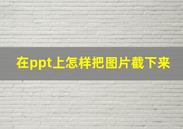 在ppt上怎样把图片截下来