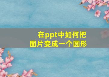 在ppt中如何把图片变成一个圆形