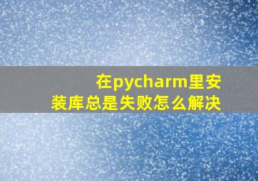 在pycharm里安装库总是失败怎么解决