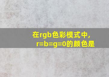 在rgb色彩模式中,r=b=g=0的颜色是