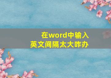 在word中输入英文间隔太大咋办