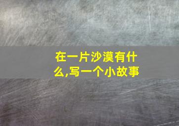 在一片沙漠有什么,写一个小故事