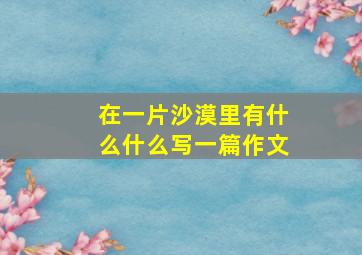 在一片沙漠里有什么什么写一篇作文