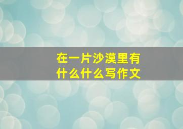 在一片沙漠里有什么什么写作文