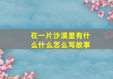 在一片沙漠里有什么什么怎么写故事