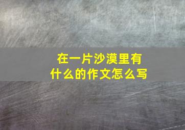 在一片沙漠里有什么的作文怎么写