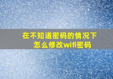 在不知道密码的情况下怎么修改wifi密码