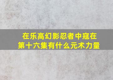 在乐高幻影忍者中寇在第十六集有什么元术力量