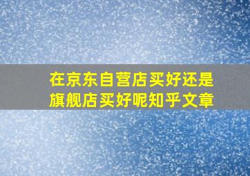 在京东自营店买好还是旗舰店买好呢知乎文章