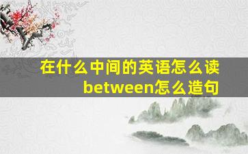 在什么中间的英语怎么读between怎么造句