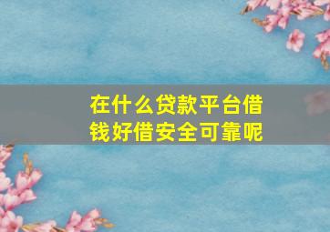 在什么贷款平台借钱好借安全可靠呢