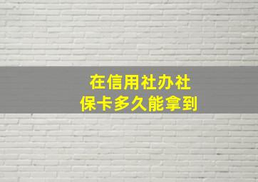 在信用社办社保卡多久能拿到