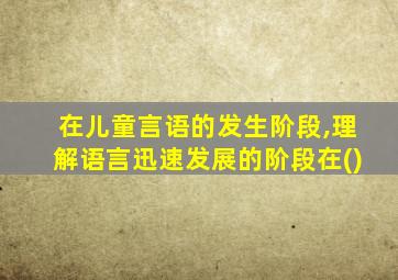 在儿童言语的发生阶段,理解语言迅速发展的阶段在()