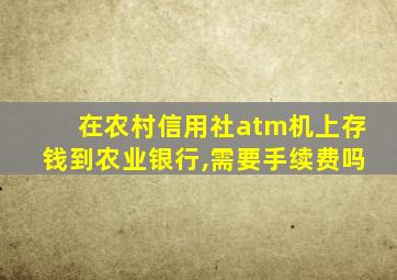 在农村信用社atm机上存钱到农业银行,需要手续费吗