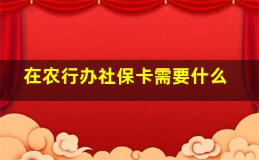 在农行办社保卡需要什么