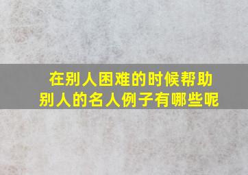 在别人困难的时候帮助别人的名人例子有哪些呢