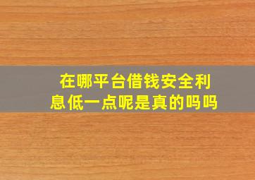 在哪平台借钱安全利息低一点呢是真的吗吗