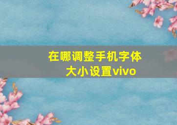 在哪调整手机字体大小设置vivo