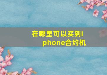 在哪里可以买到iphone合约机