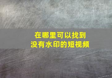 在哪里可以找到没有水印的短视频