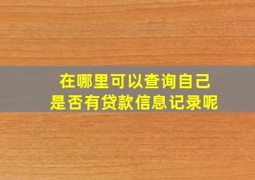 在哪里可以查询自己是否有贷款信息记录呢