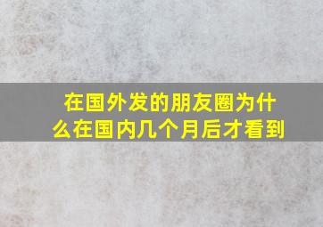 在国外发的朋友圈为什么在国内几个月后才看到