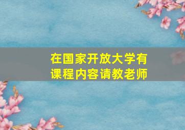 在国家开放大学有课程内容请教老师