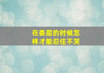 在委屈的时候怎样才能忍住不哭