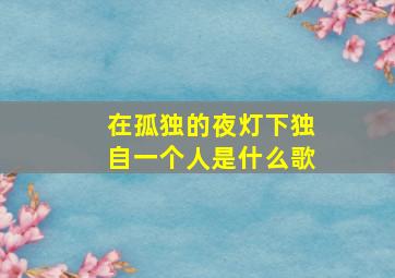 在孤独的夜灯下独自一个人是什么歌