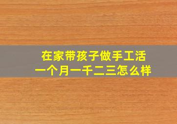 在家带孩子做手工活一个月一千二三怎么样