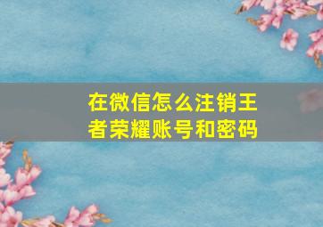 在微信怎么注销王者荣耀账号和密码