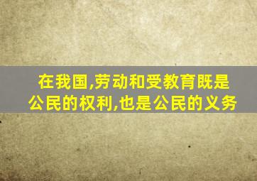 在我国,劳动和受教育既是公民的权利,也是公民的义务