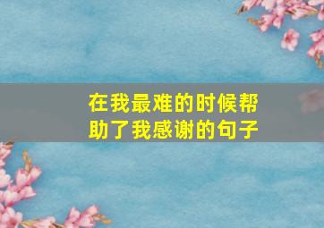 在我最难的时候帮助了我感谢的句子