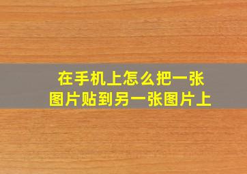 在手机上怎么把一张图片贴到另一张图片上