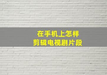 在手机上怎样剪辑电视剧片段