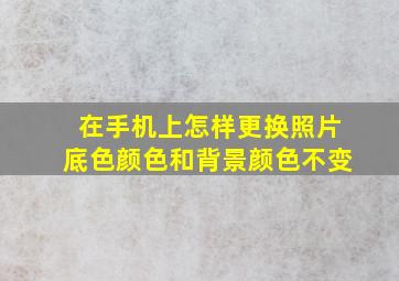 在手机上怎样更换照片底色颜色和背景颜色不变