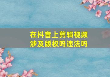 在抖音上剪辑视频涉及版权吗违法吗