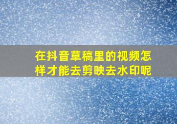 在抖音草稿里的视频怎样才能去剪映去水印呢