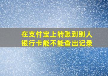 在支付宝上转账到别人银行卡能不能查出记录