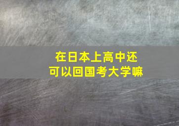 在日本上高中还可以回国考大学嘛