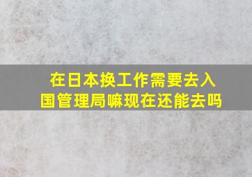 在日本换工作需要去入国管理局嘛现在还能去吗