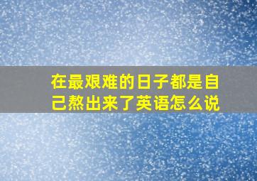 在最艰难的日子都是自己熬出来了英语怎么说