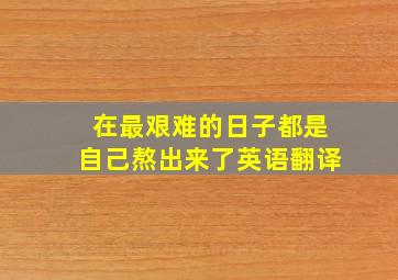 在最艰难的日子都是自己熬出来了英语翻译