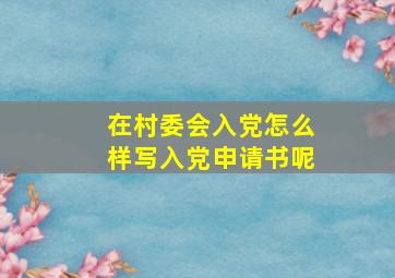 在村委会入党怎么样写入党申请书呢