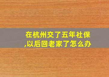 在杭州交了五年社保,以后回老家了怎么办