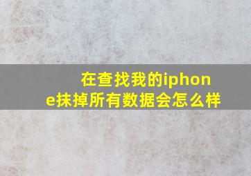 在查找我的iphone抹掉所有数据会怎么样