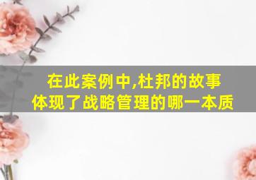 在此案例中,杜邦的故事体现了战略管理的哪一本质